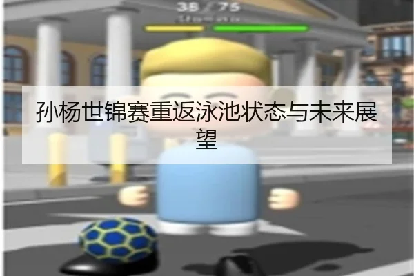孙杨世锦赛重返泳池状态与未来展望